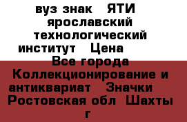 1.1) вуз знак : ЯТИ - ярославский технологический институт › Цена ­ 389 - Все города Коллекционирование и антиквариат » Значки   . Ростовская обл.,Шахты г.